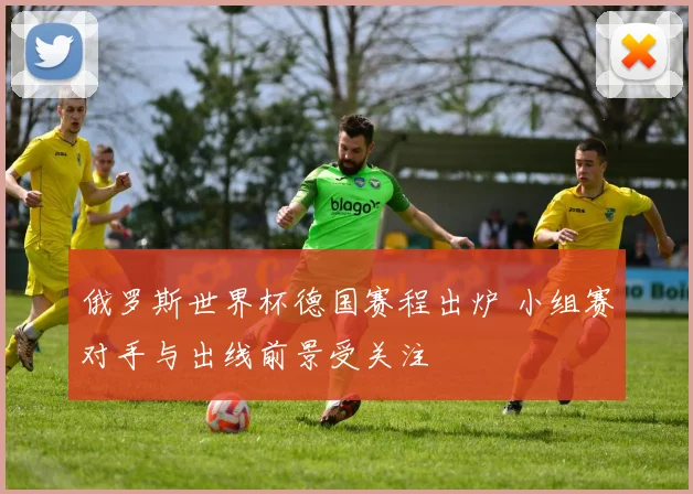 俄罗斯世界杯德国赛程出炉 小组赛对手与出线前景受关注