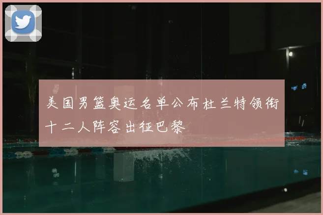 美国男篮奥运名单公布杜兰特领衔十二人阵容出征巴黎