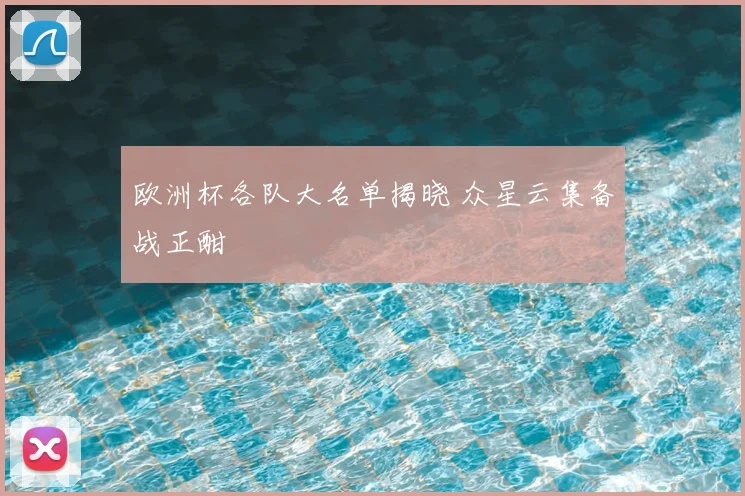 欧洲杯各队大名单揭晓 众星云集备战正酣