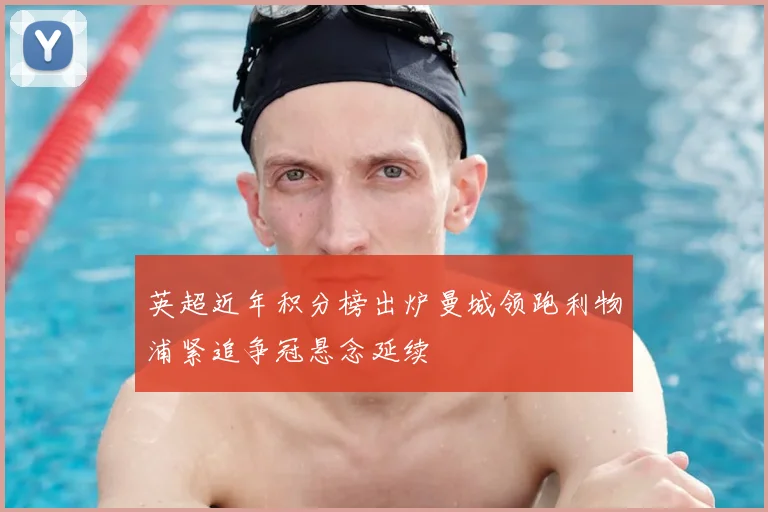 英超近年积分榜出炉曼城领跑利物浦紧追争冠悬念延续