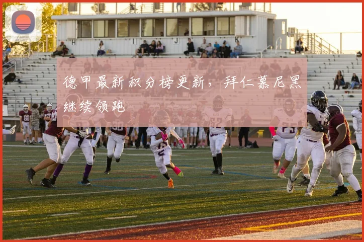 德甲最新积分榜更新,拜仁慕尼黑继续领跑