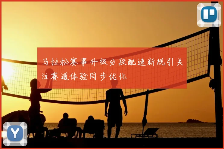 马拉松赛事升级分段配速新规引关注赛道体验同步优化
