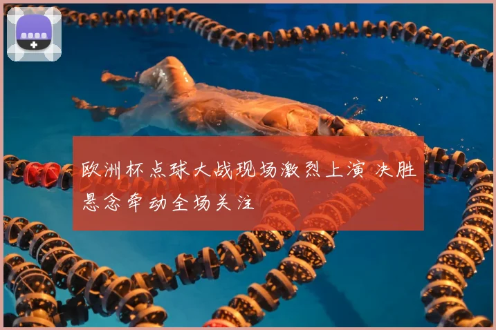 欧洲杯点球大战现场激烈上演 决胜悬念牵动全场关注