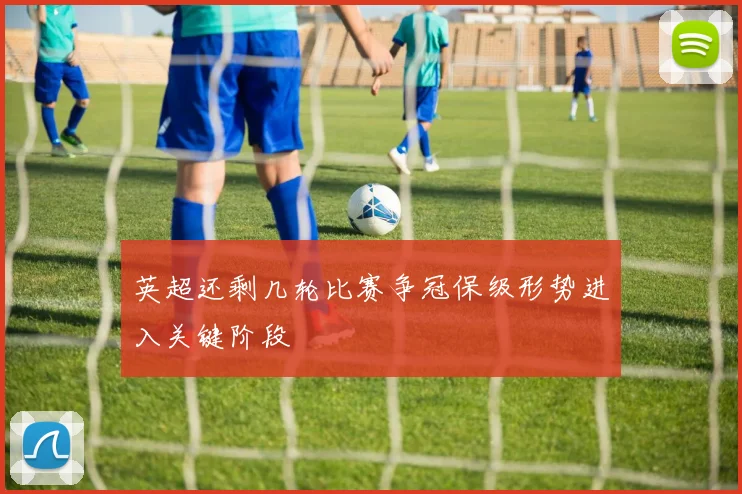 英超还剩几轮比赛争冠保级形势进入关键阶段