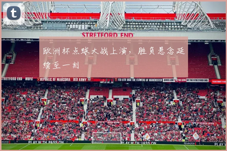 欧洲杯点球大战上演,胜负悬念延续至一刻