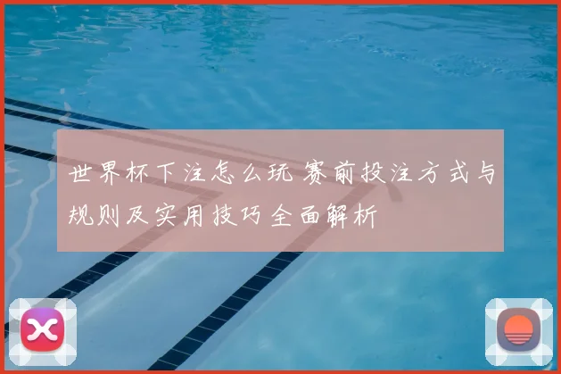 世界杯下注怎么玩 赛前投注方式与规则及实用技巧全面解析