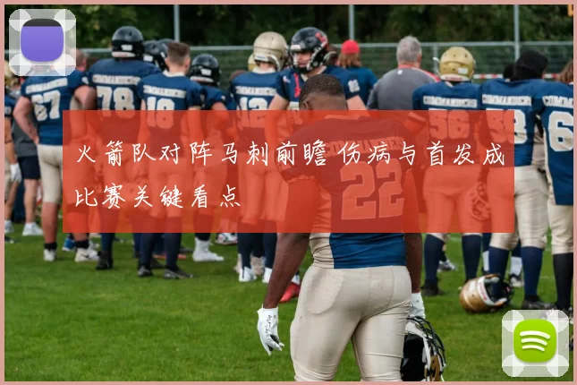 火箭队对阵马刺前瞻 伤病与首发成比赛关键看点