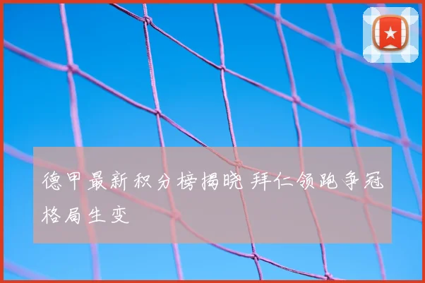 德甲最新积分榜揭晓 拜仁领跑争冠格局生变