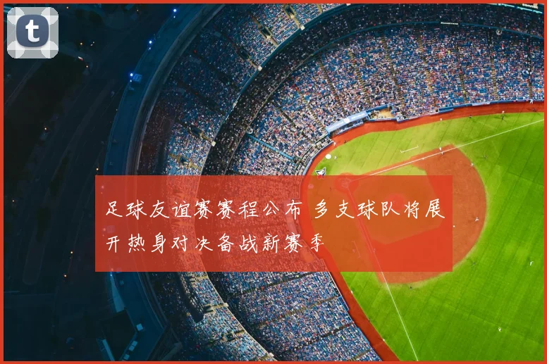 足球友谊赛赛程公布 多支球队将展开热身对决备战新赛季