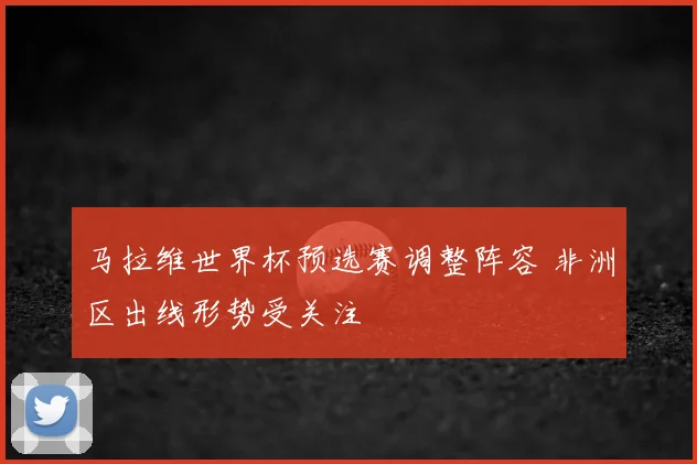 马拉维世界杯预选赛调整阵容 非洲区出线形势受关注