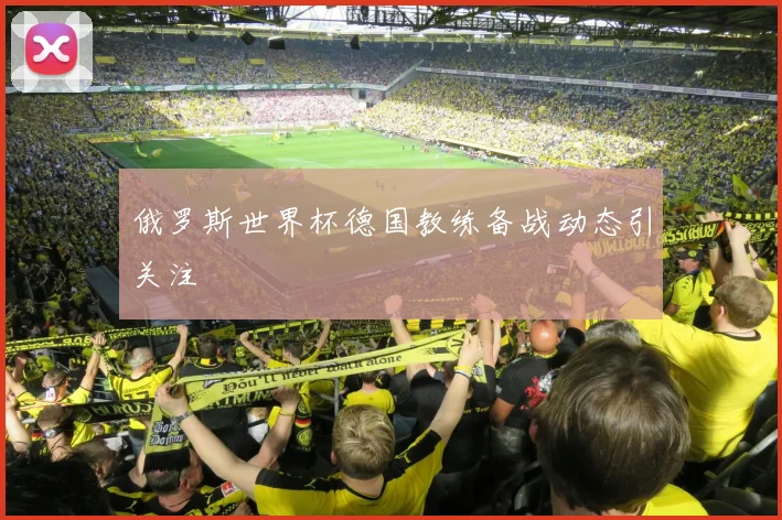 俄罗斯世界杯德国教练备战动态引关注