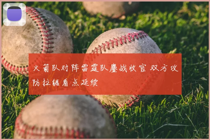 火箭队对阵雷霆队鏖战收官 双方攻防拉锯看点延续