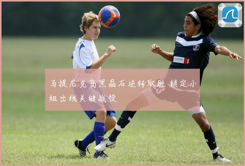 马提尼克岛黑晶石逆转取胜 锁定小组出线关键战役