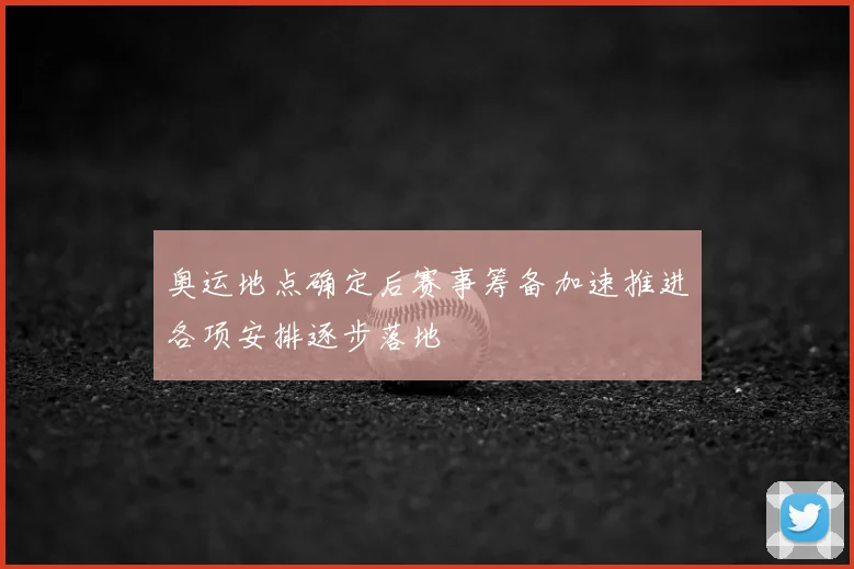 奥运地点确定后赛事筹备加速推进各项安排逐步落地