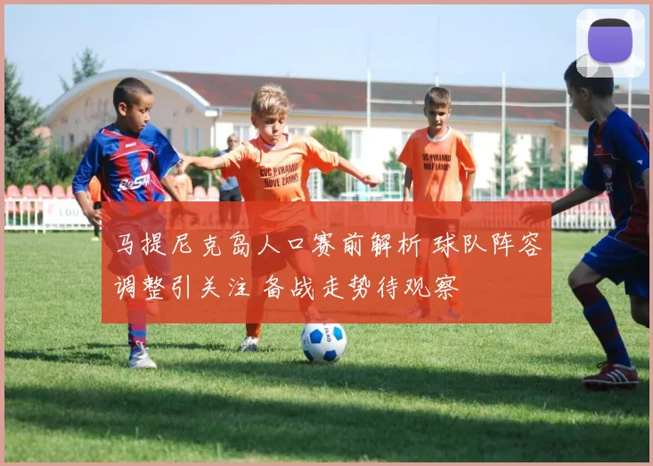 马提尼克岛人口赛前解析 球队阵容调整引关注 备战走势待观察